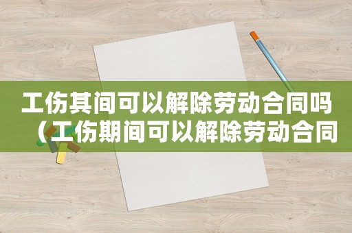 工傷其間可以解除勞動合同嗎（工傷期間可以解除勞動合同嗎）