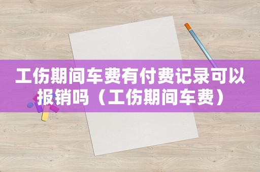 工傷期間車費有付費記錄可以報銷嗎（工傷期間車費）