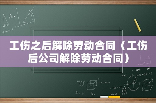 工傷之后解除勞動合同（工傷后公司解除勞動合同）