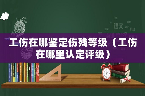 工傷在哪鑒定傷殘等級（工傷在哪里認定評級）