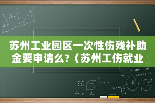 蘇州工業園區一次性傷殘補助金要申請么?（蘇州工傷就業一次性補助標準）