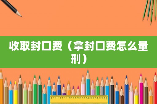 收取封口費（拿封口費怎么量刑）