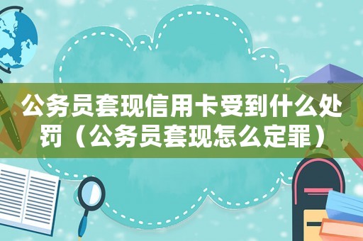 公務員套現信用卡受到什么處罰（公務員套現怎么定罪）
