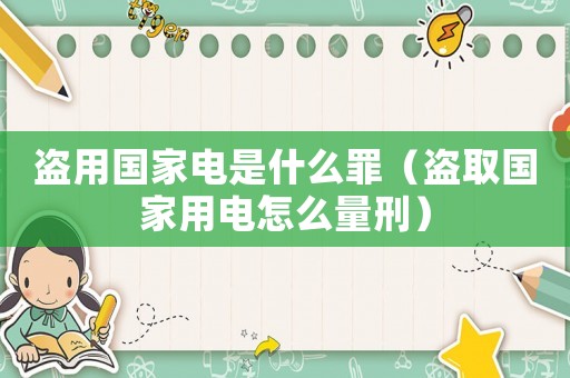 盜用國(guó)家電是什么罪（盜取國(guó)家用電怎么量刑）