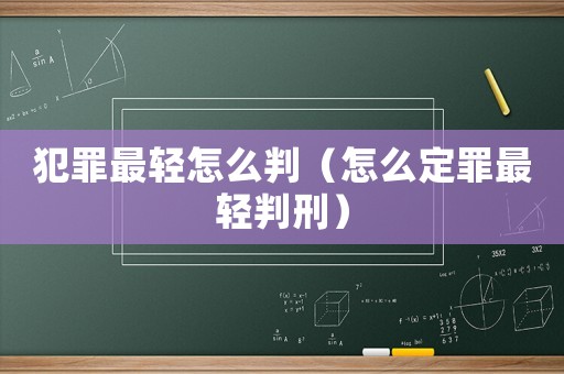 犯罪最輕怎么判（怎么定罪最輕判刑）