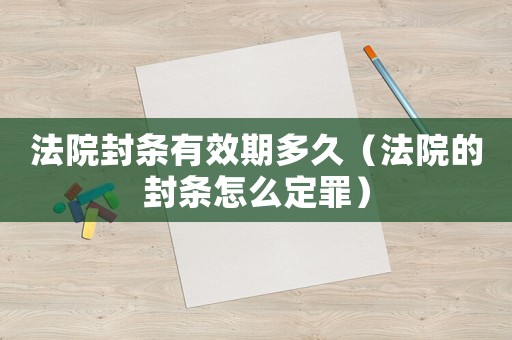 法院封條有效期多久（法院的封條怎么定罪）