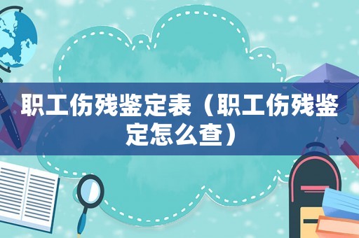 職工傷殘鑒定表（職工傷殘鑒定怎么查）