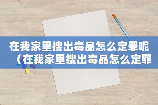 在我家里搜出毒品怎么定罪呢（在我家里搜出毒品怎么定罪）