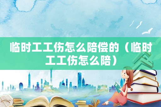 臨時(shí)工工傷怎么陪償?shù)模ㄅR時(shí)工工傷怎么陪）