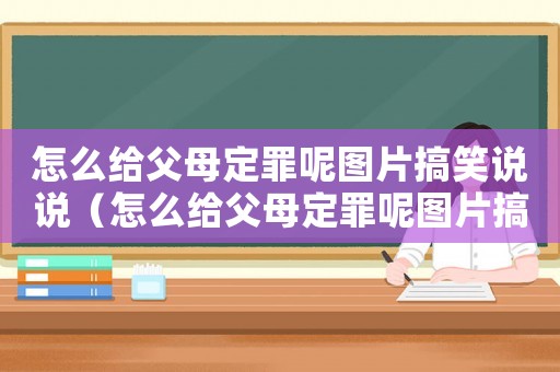 怎么給父母定罪呢圖片搞笑說說（怎么給父母定罪呢圖片搞笑）