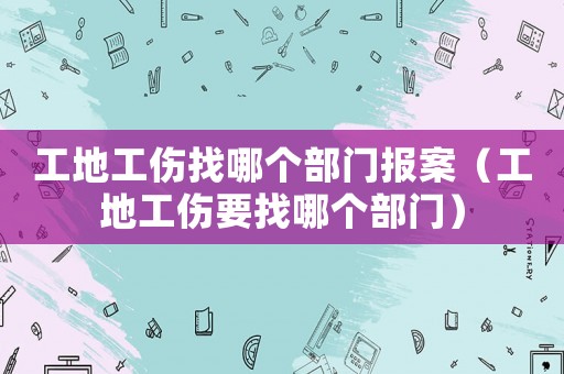 工地工傷找哪個部門報案（工地工傷要找哪個部門）