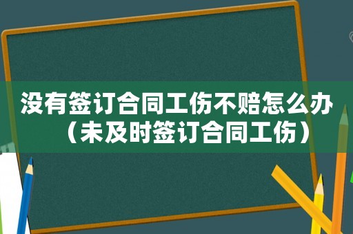 沒有簽訂合同工傷不賠怎么辦（未及時簽訂合同工傷）