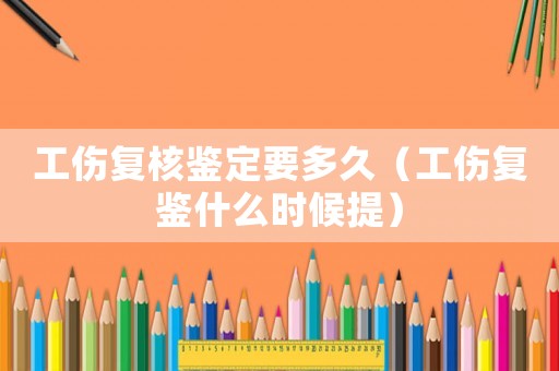 工傷復(fù)核鑒定要多久（工傷復(fù)鑒什么時(shí)候提）