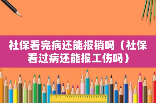 社保看完病還能報銷嗎（社保看過病還能報工傷嗎）