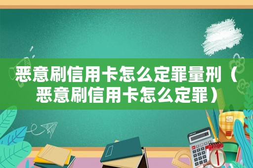 惡意刷信用卡怎么定罪量刑（惡意刷信用卡怎么定罪）
