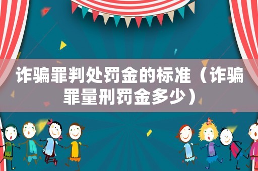 詐騙罪判處罰金的標準（詐騙罪量刑罰金多少）