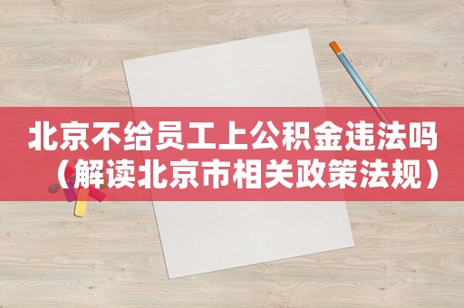 北京不給員工上公積金違法嗎（解讀北京市相關政策法規）