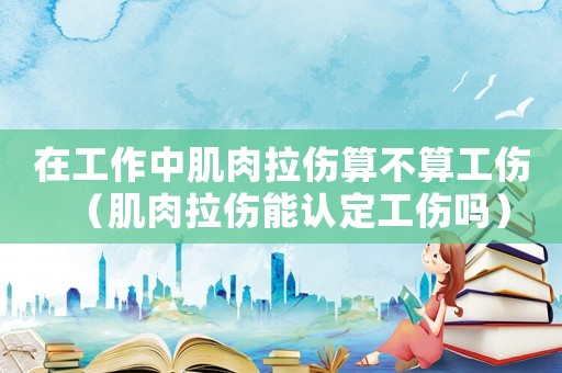 在工作中肌肉拉傷算不算工傷（肌肉拉傷能認定工傷嗎）