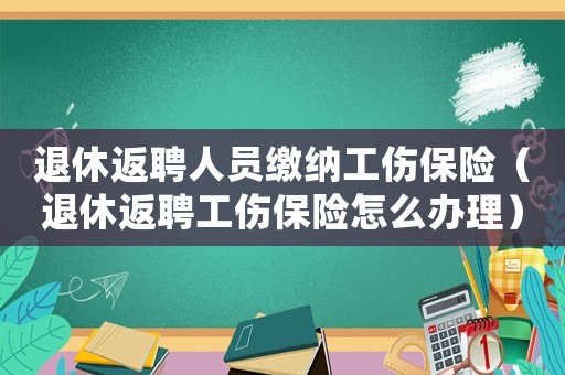 退休返聘人員繳納工傷保險（退休返聘工傷保險怎么辦理）