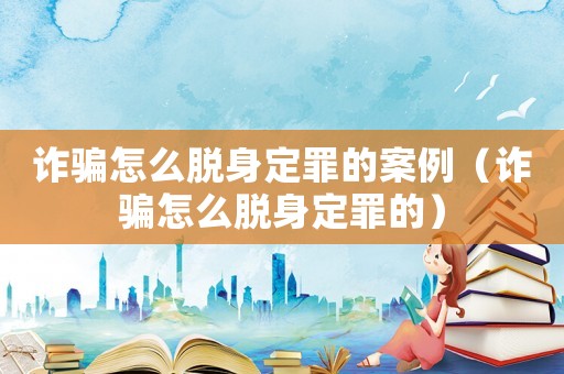 詐騙怎么脫身定罪的案例（詐騙怎么脫身定罪的）