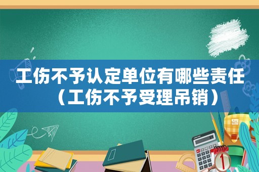 工傷不予認定單位有哪些責任（工傷不予受理吊銷）