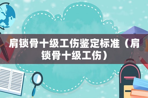 肩鎖骨十級工傷鑒定標準（肩鎖骨十級工傷）
