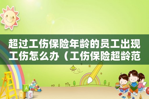 超過工傷保險年齡的員工出現工傷怎么辦（工傷保險超齡范圍）