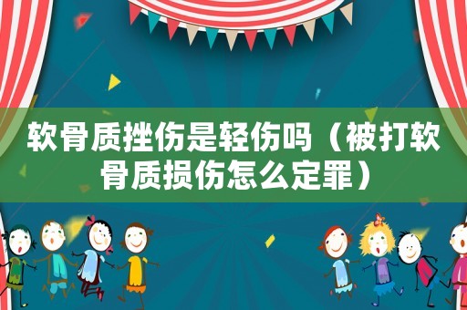 軟骨質(zhì)挫傷是輕傷嗎（被打軟骨質(zhì)損傷怎么定罪）