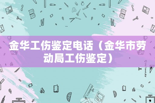 金華工傷鑒定電話（金華市勞動局工傷鑒定）