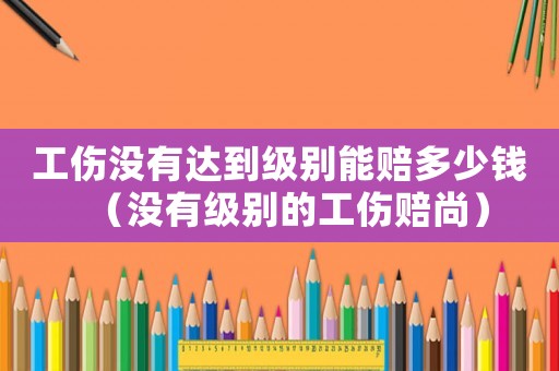 工傷沒有達到級別能賠多少錢（沒有級別的工傷賠尚）