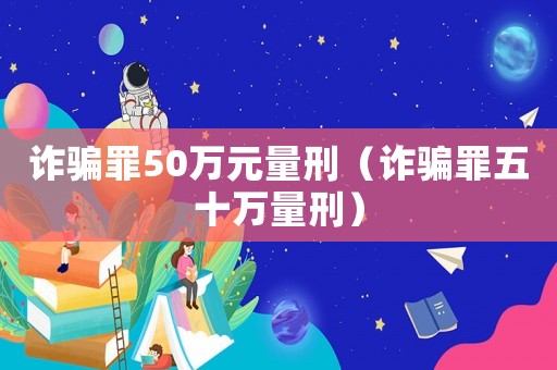 詐騙罪50萬元量刑（詐騙罪五十萬量刑）