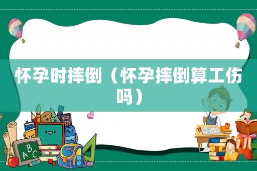 懷孕時摔倒（懷孕摔倒算工傷嗎）
