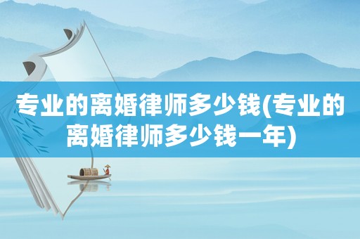 專業(yè)的離婚律師多少錢(專業(yè)的離婚律師多少錢一年)
