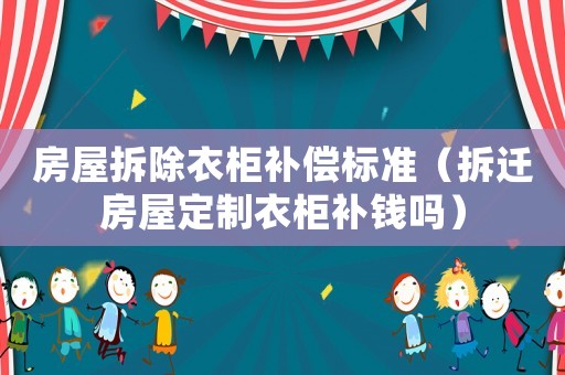 房屋拆除衣柜補償標準（拆遷房屋定制衣柜補錢嗎）