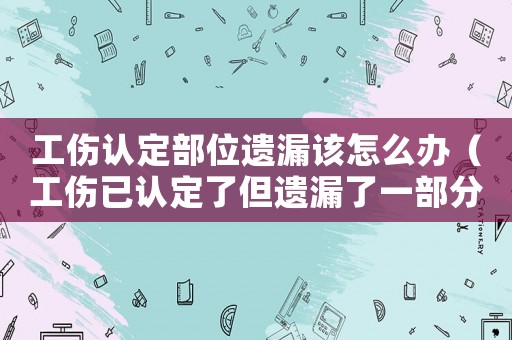 工傷認定部位遺漏該怎么辦（工傷已認定了但遺漏了一部分）