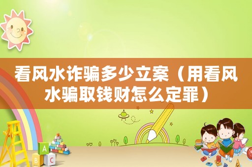 看風(fēng)水詐騙多少立案（用看風(fēng)水騙取錢財(cái)怎么定罪）