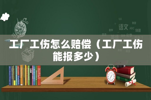工廠工傷怎么賠償（工廠工傷能報多少）