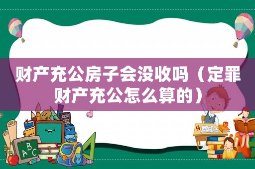 財產充公房子會沒收嗎（定罪財產充公怎么算的）