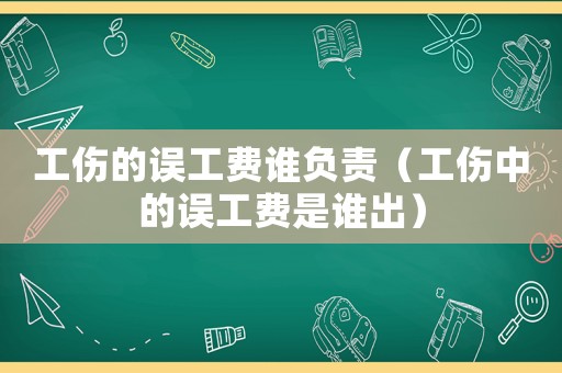 工傷的誤工費誰負責（工傷中的誤工費是誰出）