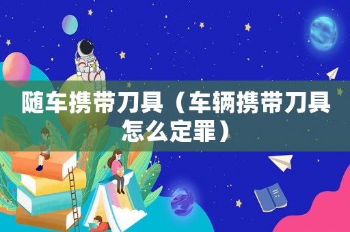 隨車攜帶刀具（車輛攜帶刀具怎么定罪）