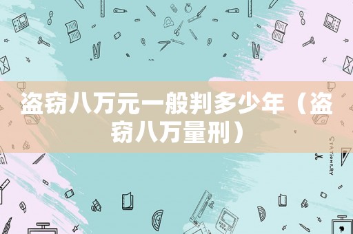 盜竊八萬元一般判多少年（盜竊八萬量刑）