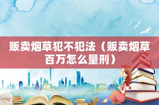 販賣煙草犯不犯法（販賣煙草百萬怎么量刑）