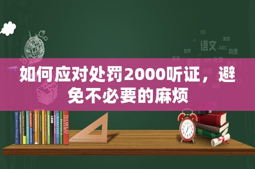 如何應(yīng)對(duì)處罰2000聽(tīng)證，避免不必要的麻煩