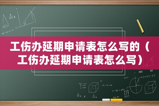 工傷辦延期申請表怎么寫的（工傷辦延期申請表怎么寫）