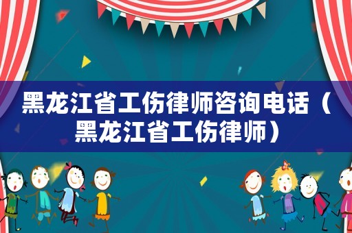 黑龍江省工傷律師咨詢電話（黑龍江省工傷律師）