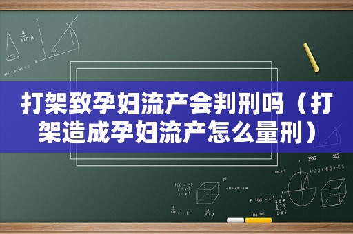 打架致孕婦流產會判刑嗎（打架造成孕婦流產怎么量刑）