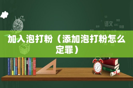 加入泡打粉（添加泡打粉怎么定罪）