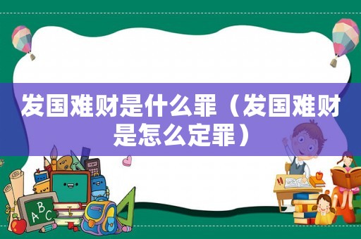 發國難財是什么罪（發國難財是怎么定罪）