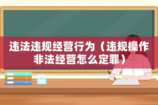 違法違規(guī)經(jīng)營行為（違規(guī)操作非法經(jīng)營怎么定罪）
