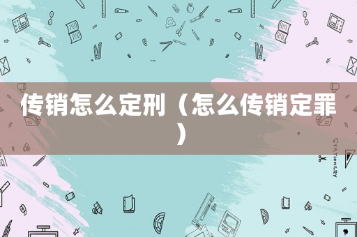 傳銷怎么定刑（怎么傳銷定罪）